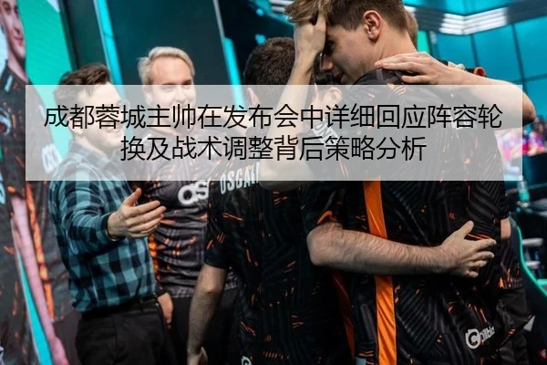 成都蓉城主帅在发布会中详细回应阵容轮换及战术调整背后策略分析