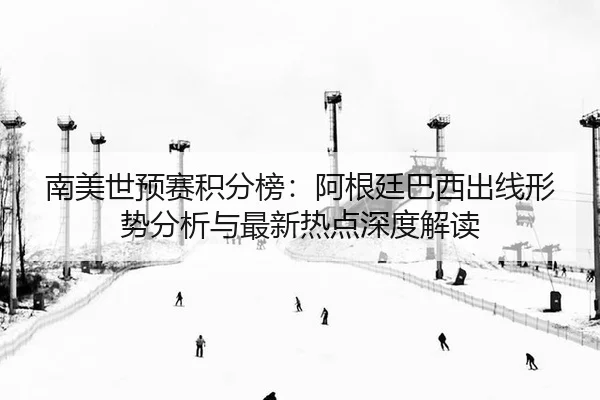南美世预赛积分榜：阿根廷巴西出线形势分析与最新热点深度解读