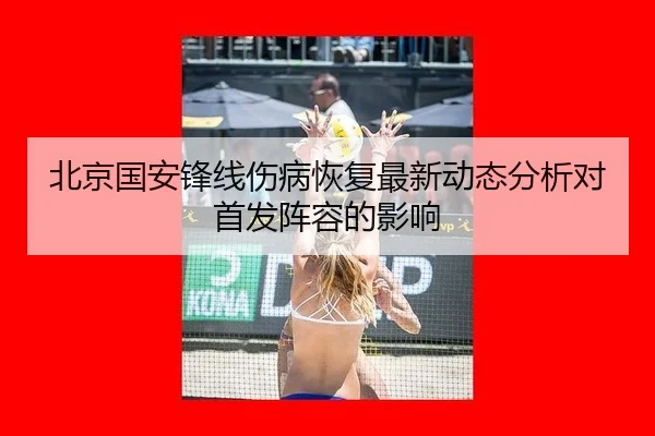 北京国安锋线伤病恢复最新动态分析对首发阵容的影响